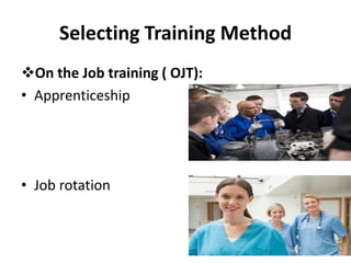 Selecting Training Method
On the Job training ( OJT):
• Apprenticeship
• Job rotation
 