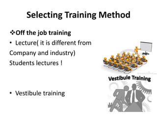 Selecting Training Method
Off the job training
• Lecture( it is different from
Company and industry)
Students lectures !
• Vestibule training
 