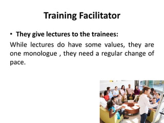 Training Facilitator
• They give lectures to the trainees:
While lectures do have some values, they are
one monologue , they need a regular change of
pace.
 