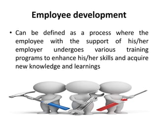 Employee development
• Can be defined as a process where the
employee with the support of his/her
employer undergoes various training
programs to enhance his/her skills and acquire
new knowledge and learnings
 