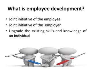 What is employee development?
• Joint initiative of the employee
• Joint initiative of the employer
• Upgrade the existing skills and knowledge of
an individual
 