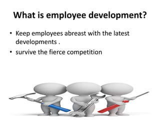 What is employee development?
• Keep employees abreast with the latest
developments .
• survive the fierce competition
 