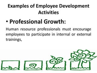 Examples of Employee Development
Activities
• Professional Growth:
Human resource professionals must encourage
employees to participate in internal or external
trainings,
 