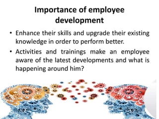 Importance of employee
development
• Enhance their skills and upgrade their existing
knowledge in order to perform better.
• Activities and trainings make an employee
aware of the latest developments and what is
happening around him?
 