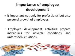 Importance of employee
development
• is important not only for professional but also
personal growth of employees.
• Employee development activities prepare
individuals for adverse conditions and
unforeseen situations.
 