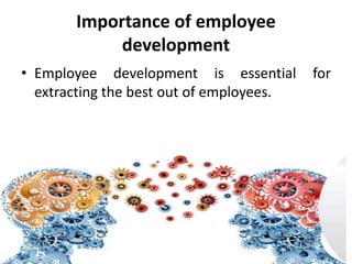 Importance of employee
development
• Employee development is essential for
extracting the best out of employees.
 