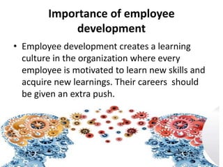 Importance of employee
development
• Employee development creates a learning
culture in the organization where every
employee is motivated to learn new skills and
acquire new learnings. Their careers should
be given an extra push.
 