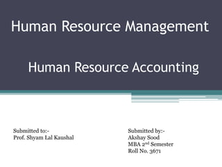 Human Resource Management
Human Resource Accounting
Submitted to:-
Prof. Shyam Lal Kaushal
Submitted by:-
Akshay Sood
MBA 2nd Semester
Roll No. 3671
 