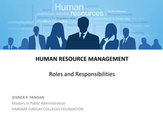 HUMAN RESOURCE MANAGEMENT
Roles and Responsibilities
JENNER P. PANDAN
Masters in Public Administration
HARDAM FURIGAY COLLEGES FOUNDATION
 