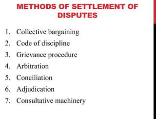 METHODS OF SETTLEMENT OF
DISPUTES
1. Collective bargaining
2. Code of discipline
3. Grievance procedure
4. Arbitration
5. Conciliation
6. Adjudication
7. Consultative machinery
 