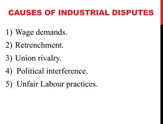 CAUSES OF INDUSTRIAL DISPUTES
1) Wage demands.
2) Retrenchment.
3) Union rivalry.
4) Political interference.
5) Unfair Labour practices.
 