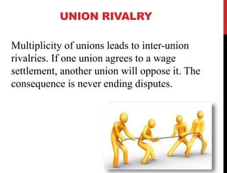 UNION RIVALRY
Multiplicity of unions leads to inter-union
rivalries. If one union agrees to a wage
settlement, another union will oppose it. The
consequence is never ending disputes.
 