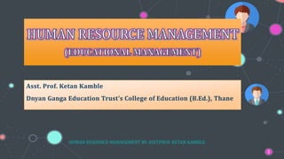 Asst. Prof. Ketan Kamble
Dnyan Ganga Education Trust’s College of Education (B.Ed.), Thane
HUMAN RESOURCE MANAGEMENT BY ASST.PROF. KETAN KAMBLE
1
 