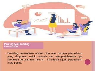  Branding perusahaan adalah citra atau budaya perusahaan
yang diciptakan untuk menarik dan mempertahankan tipe
karyawan perusahaan mencari. Ini adalah tujuan perusahaan
mata publik.
Pentingnya Branding
Perusahaan
 