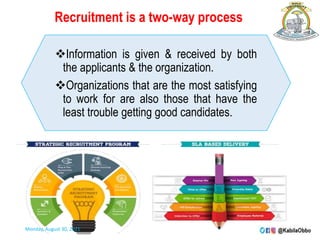 Recruitment is a two-way process
Information is given & received by both
the applicants & the organization.
Organizations that are the most satisfying
to work for are also those that have the
least trouble getting good candidates.
Monday, August 30, 2021
 