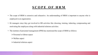 S C O P E O F H R M
• The scope of HRM is extensive and exhaustive. An understanding of HRM is important to anyone who is
...
