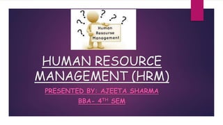 HUMAN RESOURCE
MANAGEMENT (HRM)
PRESENTED BY: AJEETA SHARMA
BBA- 4TH SEM
 