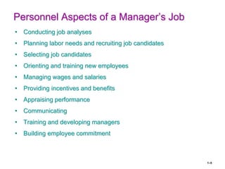 1–5
Personnel Aspects of a Manager’s Job
• Conducting job analyses
• Planning labor needs and recruiting job candidates
• Selecting job candidates
• Orienting and training new employees
• Managing wages and salaries
• Providing incentives and benefits
• Appraising performance
• Communicating
• Training and developing managers
• Building employee commitment
 