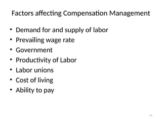 47
Factors affecting Compensation Management
• Demand for and supply of labor
• Prevailing wage rate
• Government
• Productivity of Labor
• Labor unions
• Cost of living
• Ability to pay
 