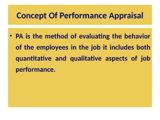 Concept Of Performance Appraisal
• PA is the method of evaluating the behavior
of the employees in the job it includes both
quantitative and qualitative aspects of job
performance.
 