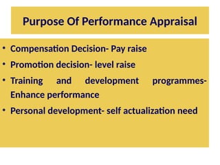 Purpose Of Performance Appraisal
• Compensation Decision- Pay raise
• Promotion decision- level raise
• Training and development programmes-
Enhance performance
• Personal development- self actualization need
 