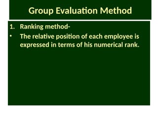Group Evaluation Method
1. Ranking method-
• The relative position of each employee is
expressed in terms of his numerical rank.
 