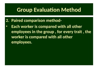 Group Evaluation Method
2. Paired comparison method-
• Each worker is compared with all other
employees in the group , for every trait , the
worker is compared with all other
employees.
 