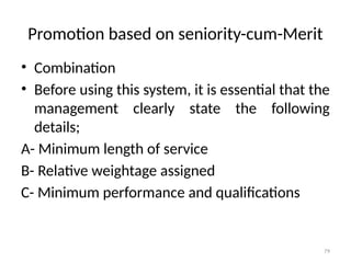 79
Promotion based on seniority-cum-Merit
• Combination
• Before using this system, it is essential that the
management clearly state the following
details;
A- Minimum length of service
B- Relative weightage assigned
C- Minimum performance and qualifications
 