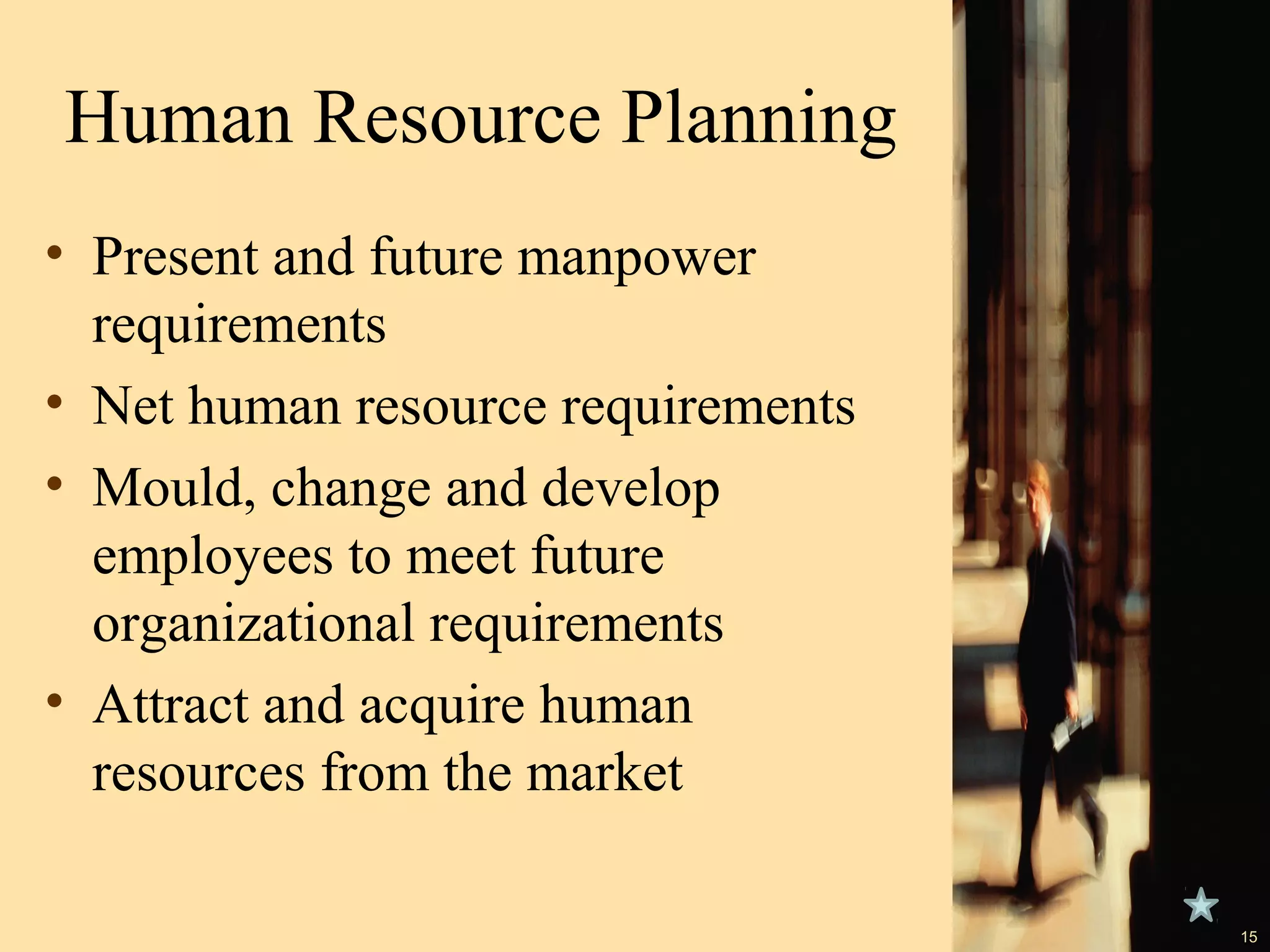 Human Resource Planning
• Present and future manpower
requirements
• Net human resource requirements
• Mould, change and develop
employees to meet future
organizational requirements
• Attract and acquire human
resources from the market
15

 