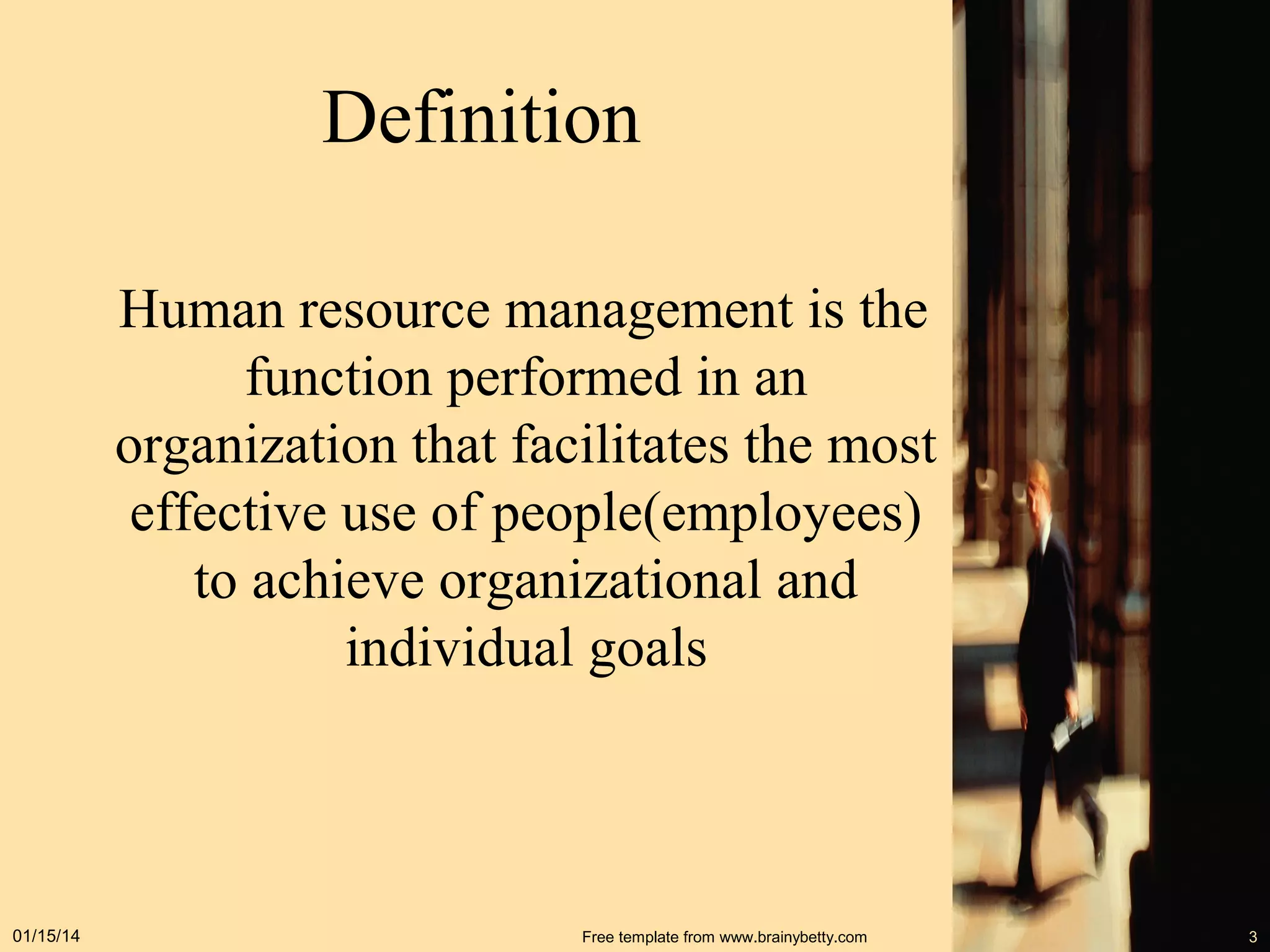 Definition
Human resource management is the
function performed in an
organization that facilitates the most
effective use of people(employees)
to achieve organizational and
individual goals

01/15/14

Free template from www.brainybetty.com

3

 