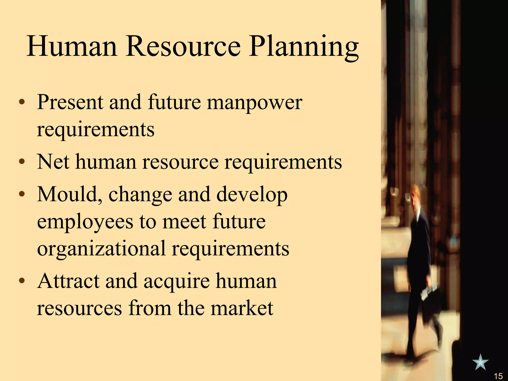 Human Resource Planning
• Present and future manpower
requirements
• Net human resource requirements
• Mould, change and develop
employees to meet future
organizational requirements
• Attract and acquire human
resources from the market
15
 