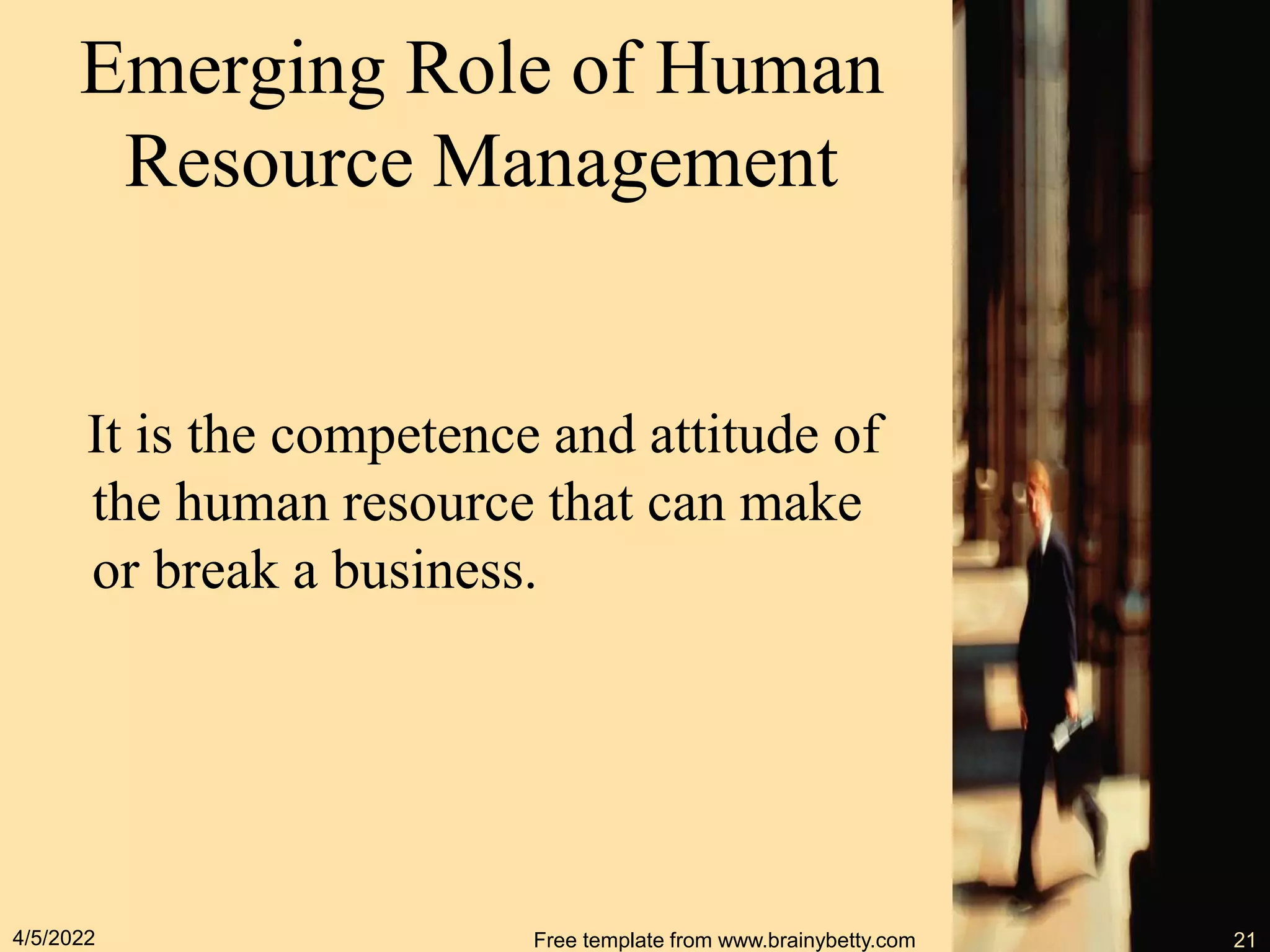 Emerging Role of Human
Resource Management
It is the competence and attitude of
the human resource that can make
or break a business.
4/5/2022 Free template from www.brainybetty.com 21
 