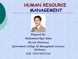 HUMAN RESOURCE
           MANAGEMENT




               Prepared By:
         Muhammad Riaz Khan
            M.Com (Previous)
Government College Of Management Sciences
                  Peshawar
          Cell: +923139533123
 