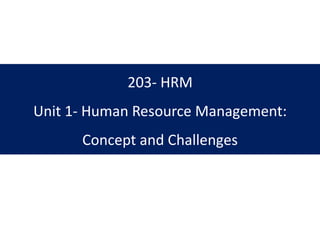 203- HRM
Unit 1- Human Resource Management:
Concept and Challenges
 