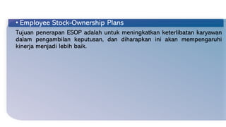 • Employee Stock-Ownership Plans
Tujuan penerapan ESOP adalah untuk meningkatkan keterlibatan karyawan
dalam pengambilan keputusan, dan diharapkan ini akan mempengaruhi
kinerja menjadi lebih baik.
 