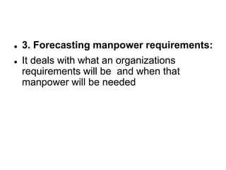  3. Forecasting manpower requirements:
 It deals with what an organizations
requirements will be and when that
manpower will be needed
 