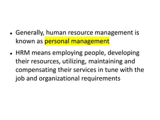  Generally, human resource management is
known as personal management
 HRM means employing people, developing
their resources, utilizing, maintaining and
compensating their services in tune with the
job and organizational requirements
 
