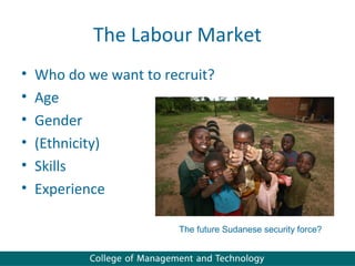 The Labour Market
•   Who do we want to recruit?
•   Age
•   Gender
•   (Ethnicity)
•   Skills
•   Experience

                        The future Sudanese security force?
 