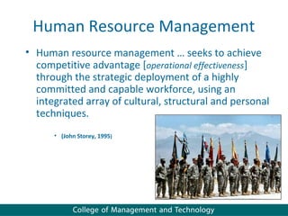 Human Resource Management
• Human resource management … seeks to achieve
  competitive advantage [operational effectiveness]
  through the strategic deployment of a highly
  committed and capable workforce, using an
  integrated array of cultural, structural and personal
  techniques.
      • (John Storey, 1995)
 
