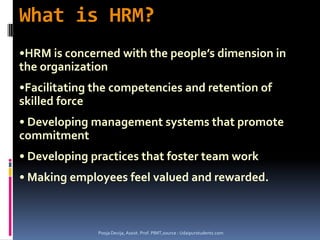 What is HRM?Pooja Devija, Assist. Prof. PIMT,source : Udaipurstudents.comHRM is concerned with the people’s dimension in the organization