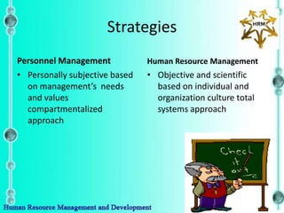 Strategies
Personnel Management            Human Resource Management
• Personally subjective based   • Objective and scientific
  on management’s needs           based on individual and
  and values                      organization culture total
  compartmentalized               systems approach
  approach
 