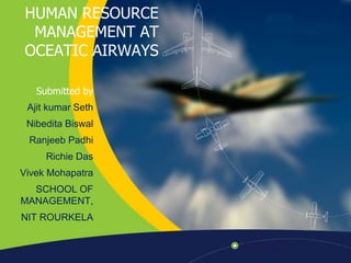 HUMAN RESOURCE MANAGEMENT AT OCEATIC AIRWAYS Submitted by AjitkumarSeth NibeditaBiswal RanjeebPadhi Richie Das VivekMohapatra SCHOOL OF MANAGEMENT, NIT ROURKELA 