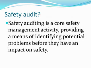 Safety audit?
Safety auditing is a core safety
management activity, providing
a means of identifying potential
problems before they have an
impact on safety.
 