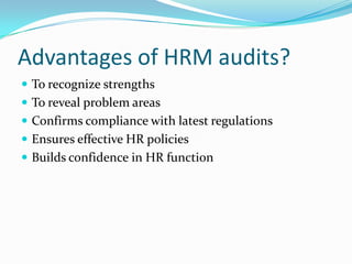 Advantages of HRM audits?
 To recognize strengths
 To reveal problem areas
 Confirms compliance with latest regulations
 Ensures effective HR policies
 Builds confidence in HR function
 