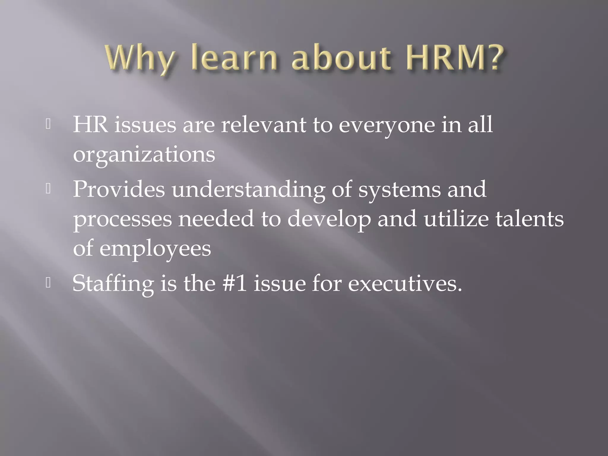 





HR issues are relevant to everyone in all
organizations
Provides understanding of systems and
processes needed to develop and utilize talents
of employees
Staffing is the #1 issue for executives.

 