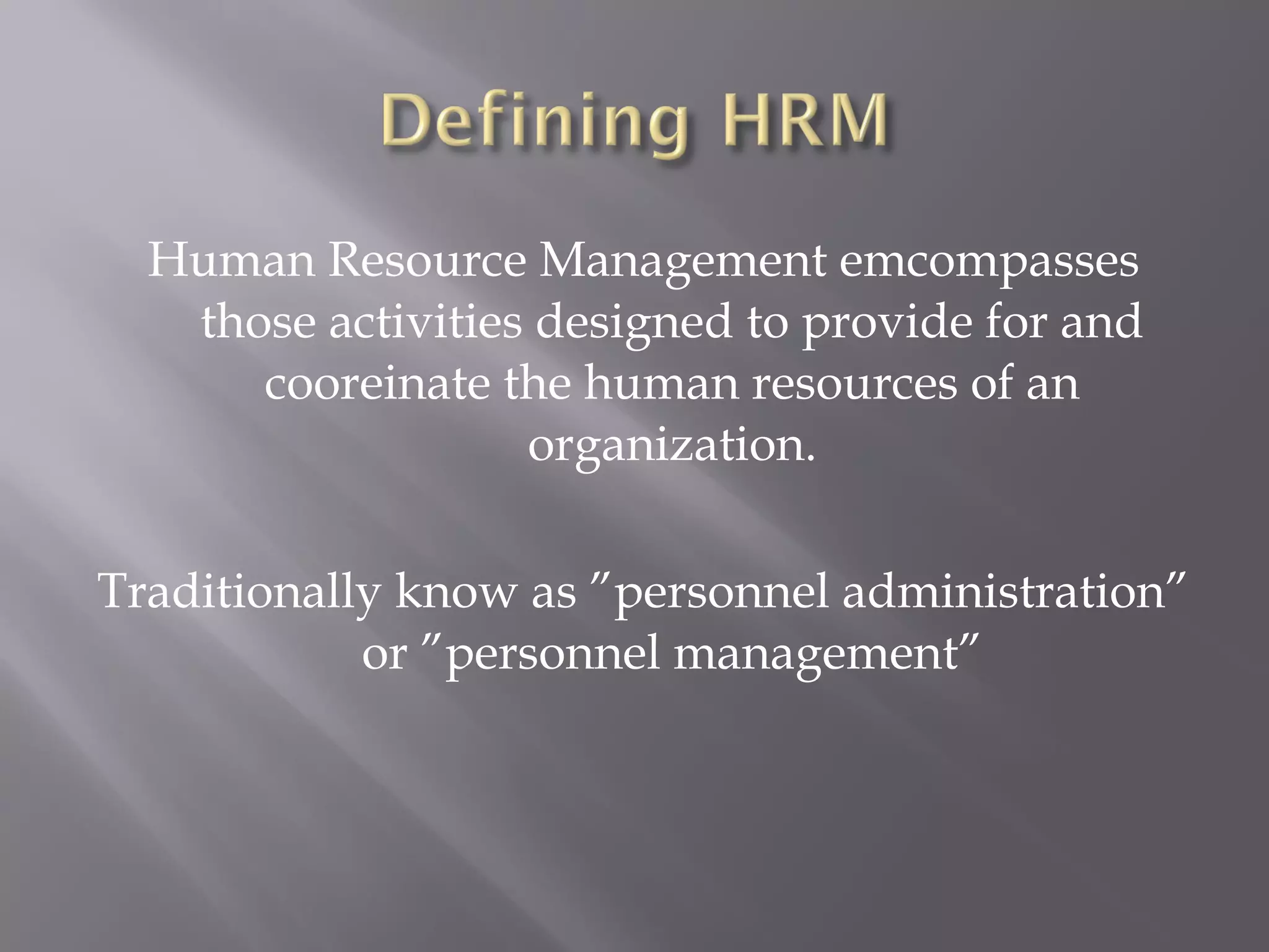 Human Resource Management emcompasses
those activities designed to provide for and
cooreinate the human resources of an
organization.
Traditionally know as ”personnel administration”
or ”personnel management”

 