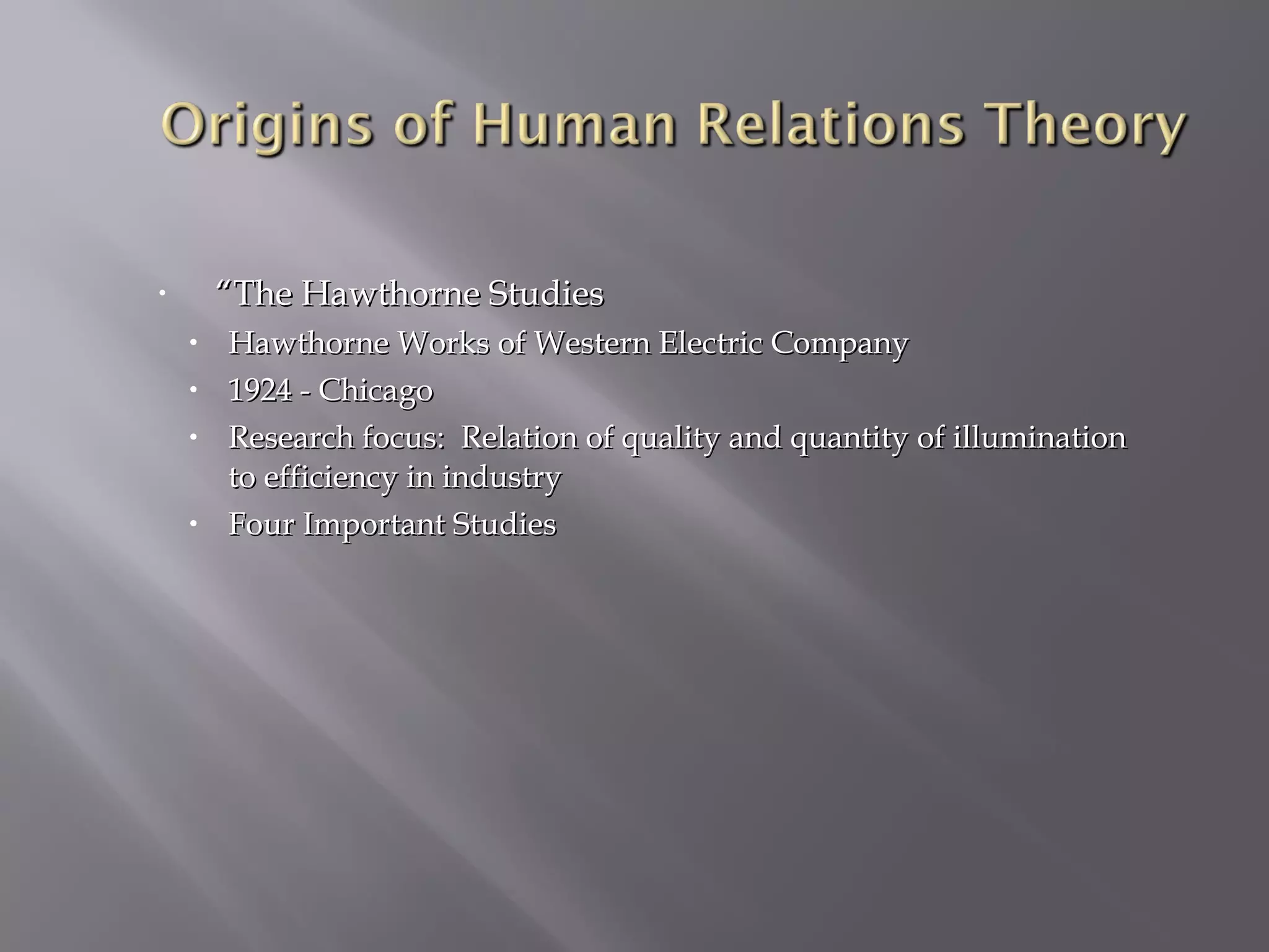 “The Hawthorne Studies

•

Hawthorne Works of Western Electric Company
• 1924 - Chicago
• Research focus: Relation of quality and quantity of illumination
to efficiency in industry
• Four Important Studies
•

 