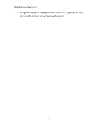 Projectsformba.blogspot.com


    For operational purposes large Organizations focus on HRD, generally the areas
      concern are Recruitment, raining, Appraisal, planning etc.




                                          77
 