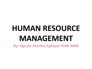 HUMAN RESOURCE
MANAGEMENT
By: Oguchi Martins Egbujor FCMI MBA
 