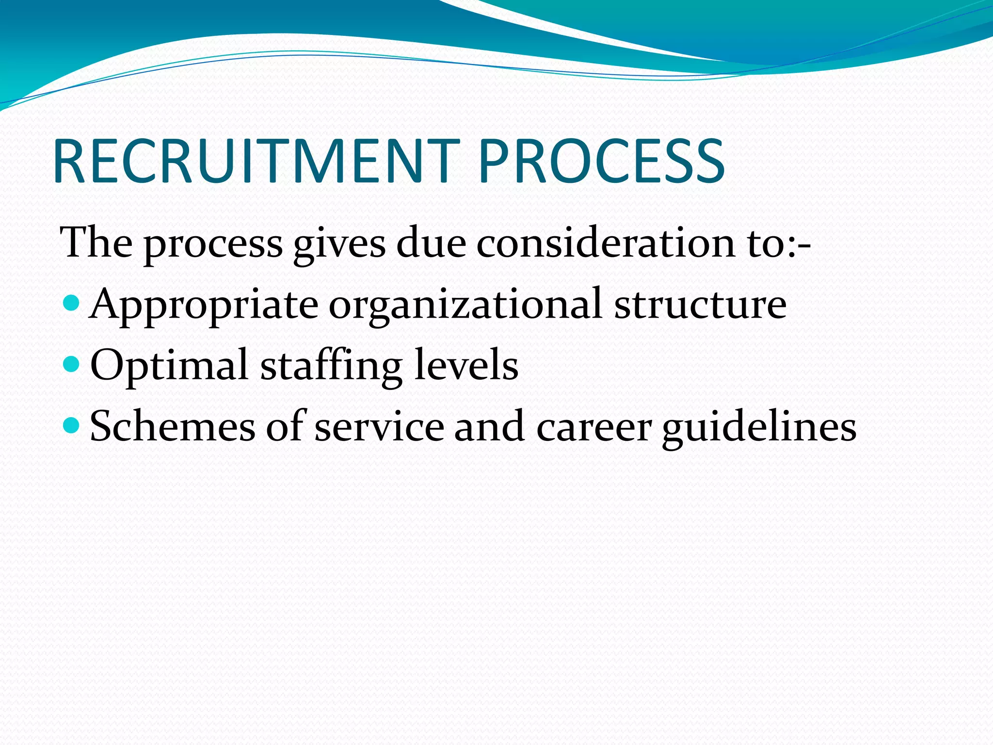 RECRUITMENT PROCESS
The process gives due consideration to:-
 Appropriate organizational structure
 Optimal staffing levels
 Schemes of service and career guidelines
 